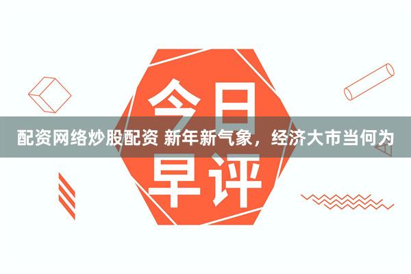 配资网络炒股配资 新年新气象，经济大市当何为