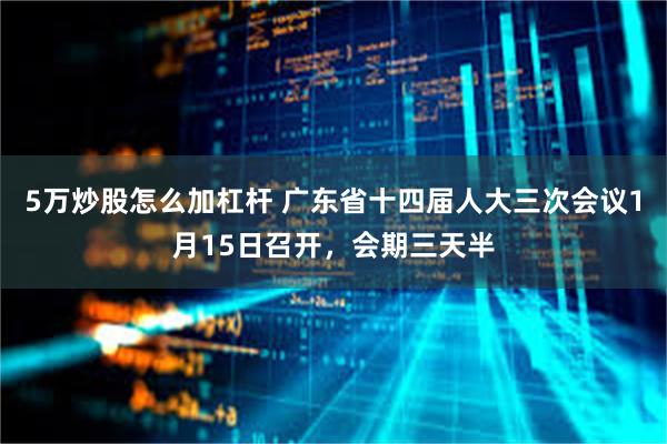 5万炒股怎么加杠杆 广东省十四届人大三次会议1月15日召开，会期三天半