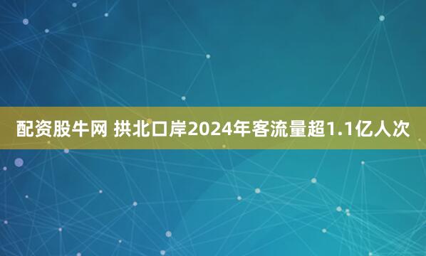 配资股牛网 拱北口岸2024年客流量超1.1亿人次