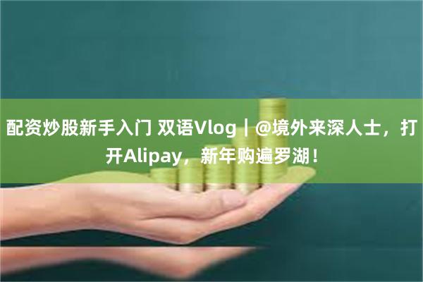 配资炒股新手入门 双语Vlog｜@境外来深人士，打开Alipay，新年购遍罗湖！