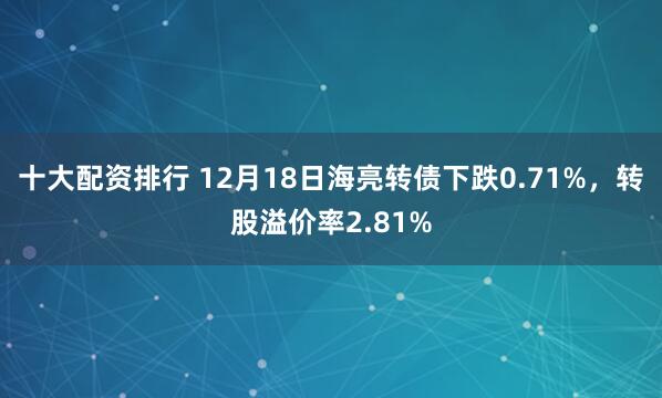 十大配资排行 12月18日海亮转债下跌0.71%，转股溢价率2.81%