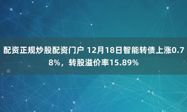 配资正规炒股配资门户 12月18日智能转债上涨0.78%，转股溢价率15.89%