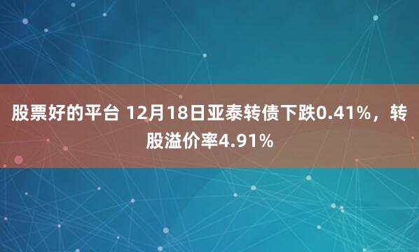 股票好的平台 12月18日亚泰转债下跌0.41%，转股溢价率4.91%