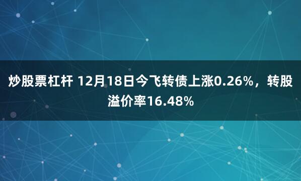 炒股票杠杆 12月18日今飞转债上涨0.26%，转股溢价率16.48%