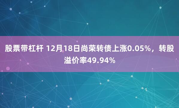 股票带杠杆 12月18日尚荣转债上涨0.05%，转股溢价率49.94%