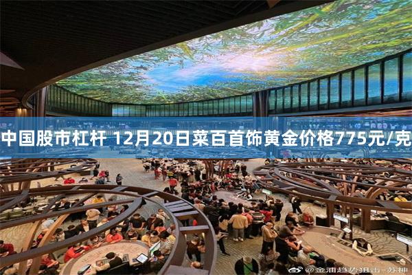 中国股市杠杆 12月20日菜百首饰黄金价格775元/克