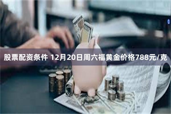 股票配资条件 12月20日周六福黄金价格788元/克