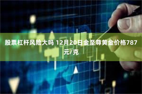 股票杠杆风险大吗 12月20日金至尊黄金价格787元/克