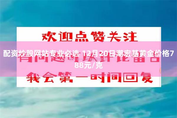 配资炒股网站专业必选 12月20日潮宏基黄金价格788元/克