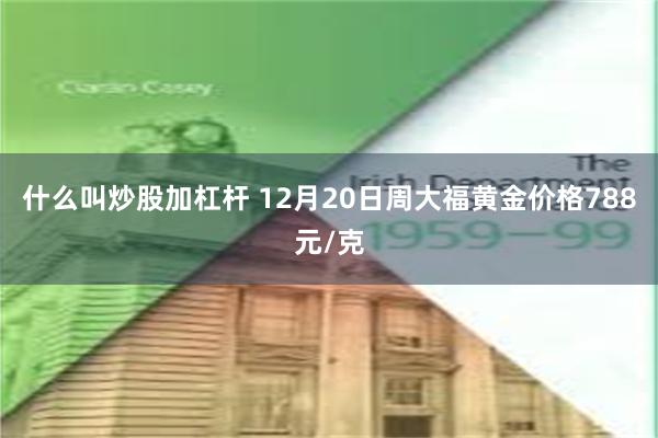 什么叫炒股加杠杆 12月20日周大福黄金价格788元/克