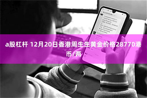 a股杠杆 12月20日香港周生生黄金价格28770港币/两