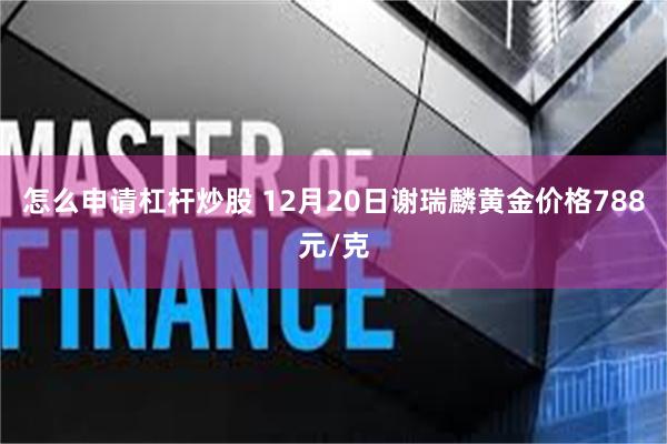 怎么申请杠杆炒股 12月20日谢瑞麟黄金价格788元/克