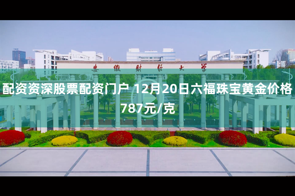 配资资深股票配资门户 12月20日六福珠宝黄金价格787元/克