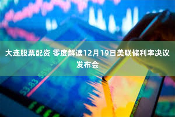 大连股票配资 零度解读12月19日美联储利率决议发布会