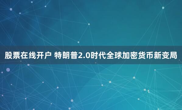 股票在线开户 特朗普2.0时代全球加密货币新变局