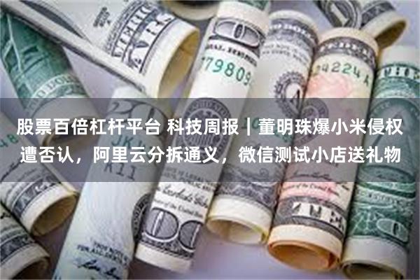 股票百倍杠杆平台 科技周报｜董明珠爆小米侵权遭否认，阿里云分拆通义，微信测试小店送礼物