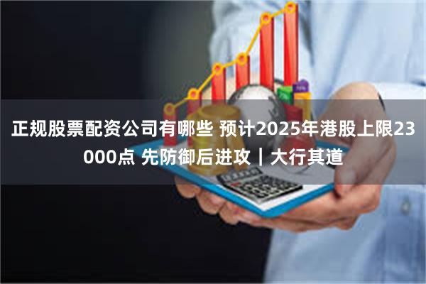 正规股票配资公司有哪些 预计2025年港股上限23000点 先防御后进攻｜大行其道