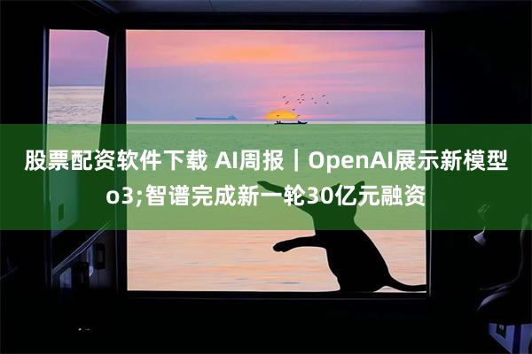 股票配资软件下载 AI周报｜OpenAI展示新模型o3;智谱完成新一轮30亿元融资