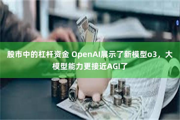 股市中的杠杆资金 OpenAI展示了新模型o3，大模型能力更接近AGI了