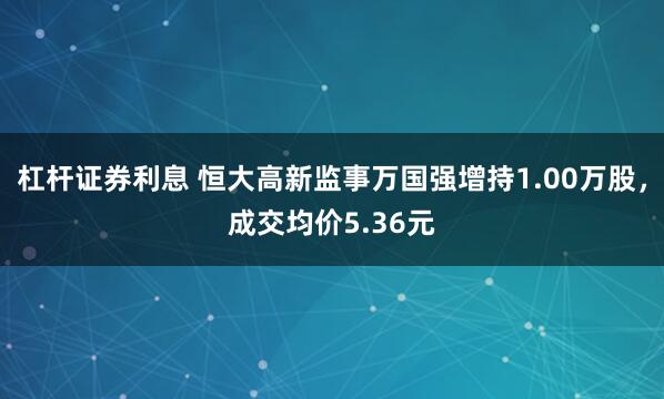 杠杆证券利息 恒大高新监事万国强增持1.00万股，成交均价5.36元