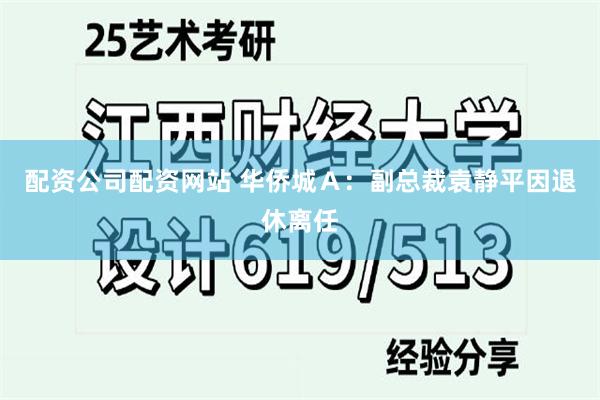 配资公司配资网站 华侨城Ａ：副总裁袁静平因退休离任