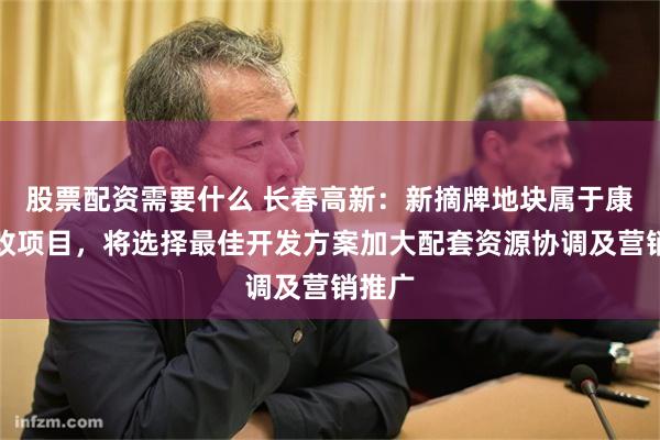 股票配资需要什么 长春高新：新摘牌地块属于康达旧改项目，将选择最佳开发方案加大配套资源协调及营销推广