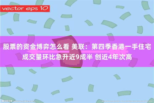 股票的资金博弈怎么看 美联：第四季香港一手住宅成交量环比急升近9成半 创近4年次高