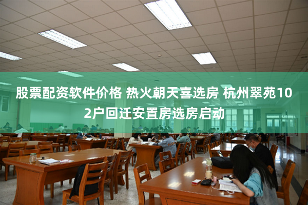 股票配资软件价格 热火朝天喜选房 杭州翠苑102户回迁安置房选房启动