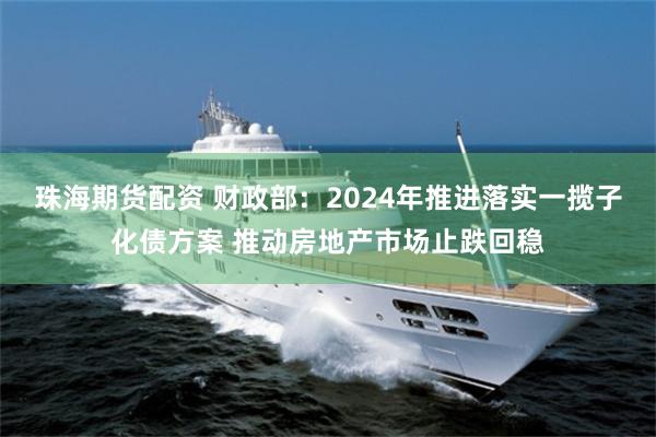 珠海期货配资 财政部：2024年推进落实一揽子化债方案 推动房地产市场止跌回稳