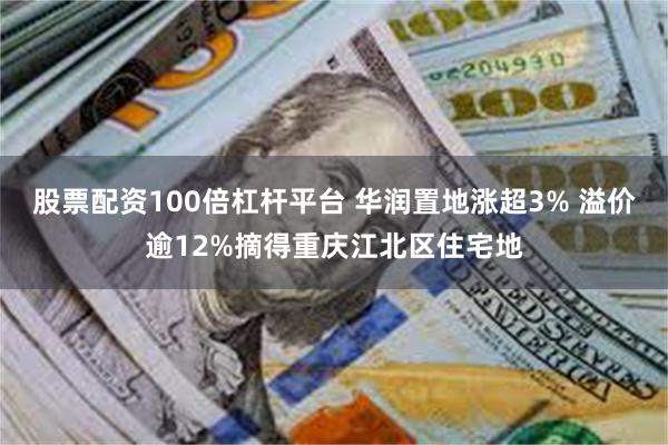 股票配资100倍杠杆平台 华润置地涨超3% 溢价逾12%摘得重庆江北区住宅地