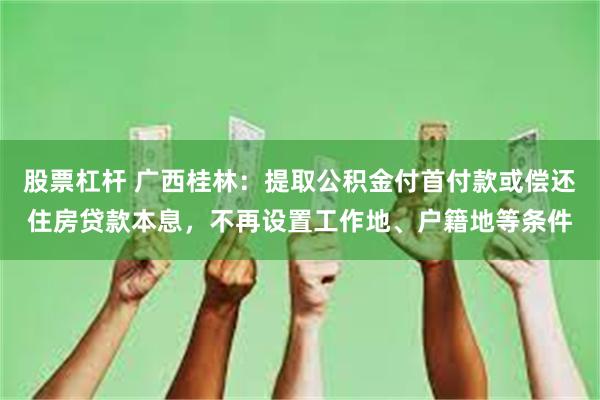 股票杠杆 广西桂林：提取公积金付首付款或偿还住房贷款本息，不再设置工作地、户籍地等条件