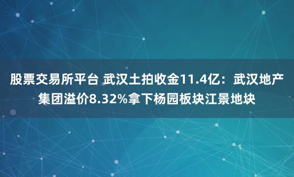 股票交易所平台 武汉土拍收金11.4亿：武汉地产集团溢价8.32%拿下杨园板块江景地块