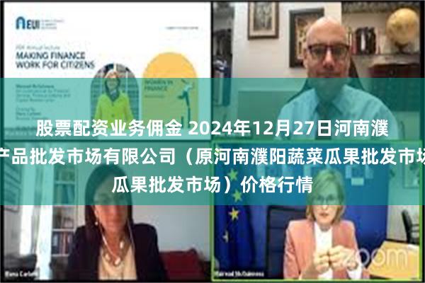 股票配资业务佣金 2024年12月27日河南濮阳宏进农副产品批发市场有限公司（原河南濮阳蔬菜瓜果批发市场）价格行情