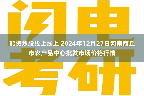 配资炒股线上线上 2024年12月27日河南商丘市农产品中心批发市场价格行情