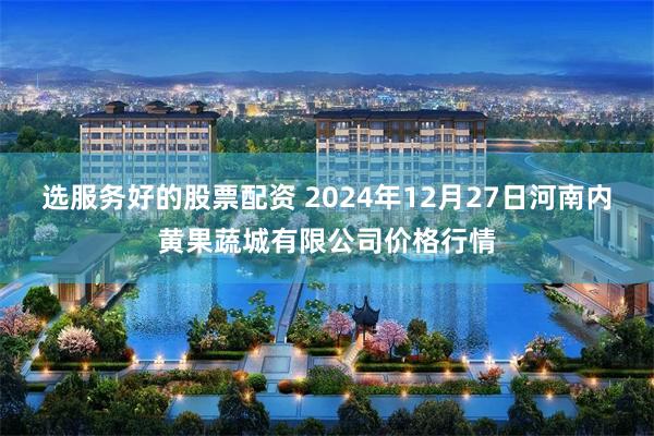 选服务好的股票配资 2024年12月27日河南内黄果蔬城有限公司价格行情