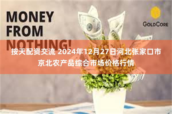 按天配资交流 2024年12月27日河北张家口市京北农产品综合市场价格行情