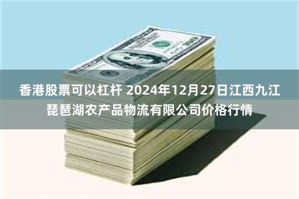 香港股票可以杠杆 2024年12月27日江西九江琵琶湖农产品物流有限公司价格行情