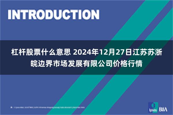 杠杆股票什么意思 2024年12月27日江苏苏浙皖边界市场发展有限公司价格行情