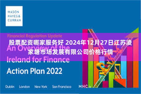 股票配资哪家服务好 2024年12月27日江苏凌家塘市场发展有限公司价格行情