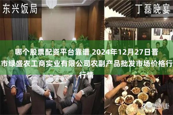 哪个股票配资平台靠谱 2024年12月27日晋城市绿盛农工商实业有限公司农副产品批发市场价格行情