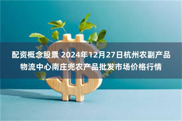 配资概念股票 2024年12月27日杭州农副产品物流中心南庄兜农产品批发市场价格行情