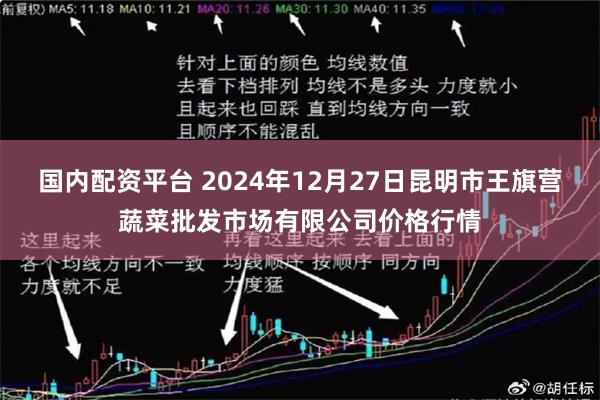 国内配资平台 2024年12月27日昆明市王旗营蔬菜批发市场有限公司价格行情