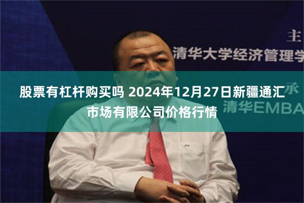 股票有杠杆购买吗 2024年12月27日新疆通汇市场有限公司价格行情