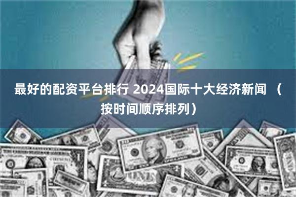 最好的配资平台排行 2024国际十大经济新闻 （按时间顺序排列）