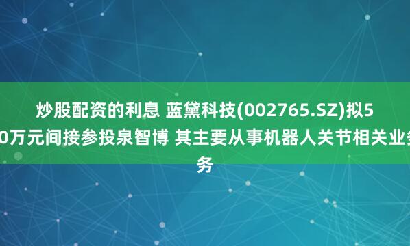 炒股配资的利息 蓝黛科技(002765.SZ)拟500万元间接参投泉智博 其主要从事机器人关节相关业务