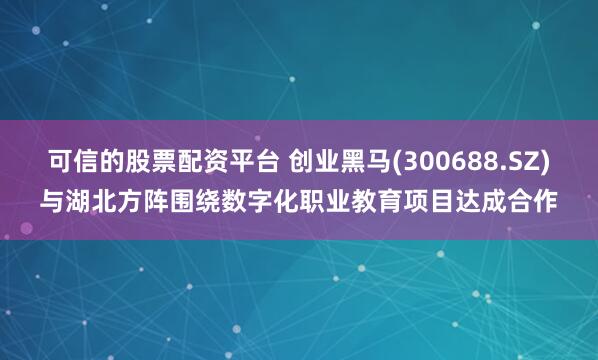 可信的股票配资平台 创业黑马(300688.SZ)与湖北方阵围绕数字化职业教育项目达成合作