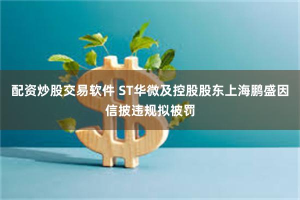 配资炒股交易软件 ST华微及控股股东上海鹏盛因信披违规拟被罚