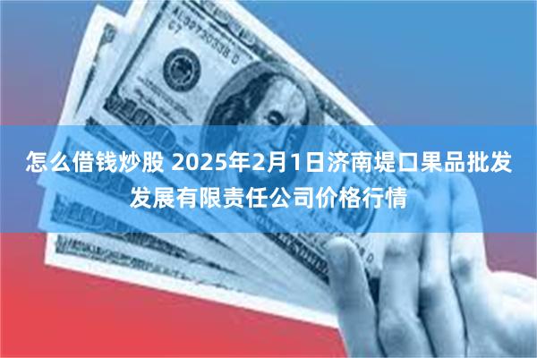 怎么借钱炒股 2025年2月1日济南堤口果品批发发展有限责任公司价格行情