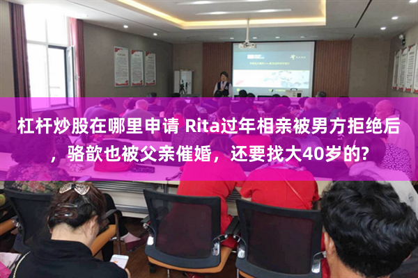 杠杆炒股在哪里申请 Rita过年相亲被男方拒绝后，骆歆也被父亲催婚，还要找大40岁的?