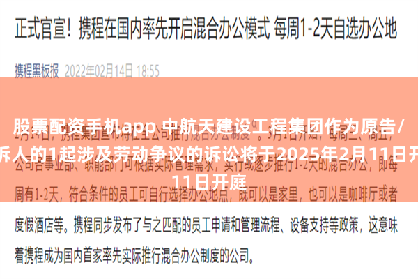 股票配资手机app 中航天建设工程集团作为原告/上诉人的1起涉及劳动争议的诉讼将于2025年2月11日开庭